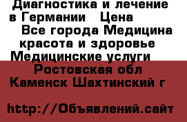 Диагностика и лечение в Германии › Цена ­ 59 000 - Все города Медицина, красота и здоровье » Медицинские услуги   . Ростовская обл.,Каменск-Шахтинский г.